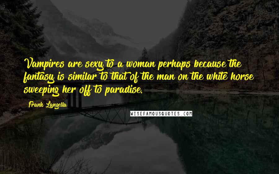 Frank Langella Quotes: Vampires are sexy to a woman perhaps because the fantasy is similar to that of the man on the white horse sweeping her off to paradise.