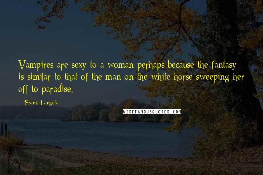 Frank Langella Quotes: Vampires are sexy to a woman perhaps because the fantasy is similar to that of the man on the white horse sweeping her off to paradise.