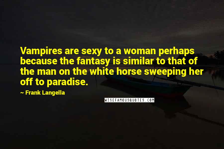Frank Langella Quotes: Vampires are sexy to a woman perhaps because the fantasy is similar to that of the man on the white horse sweeping her off to paradise.