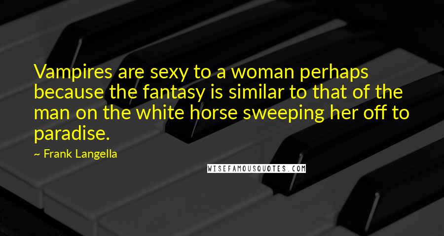 Frank Langella Quotes: Vampires are sexy to a woman perhaps because the fantasy is similar to that of the man on the white horse sweeping her off to paradise.