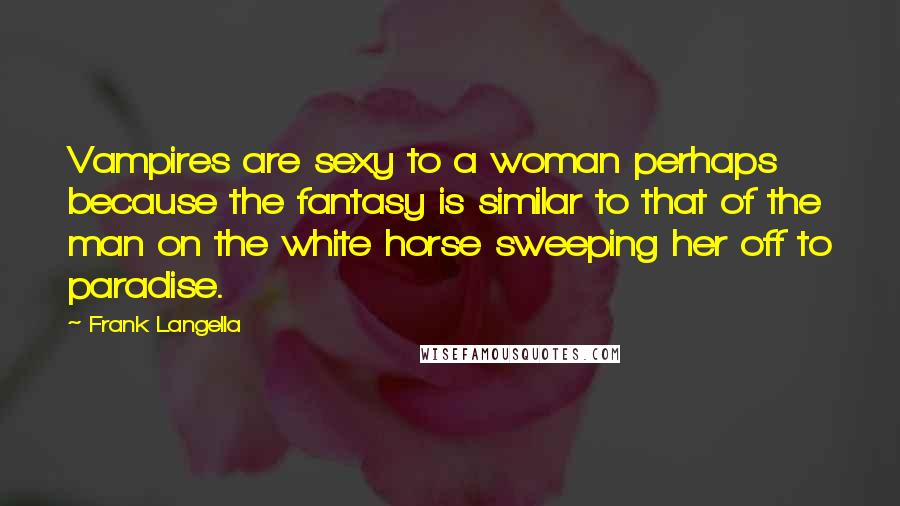 Frank Langella Quotes: Vampires are sexy to a woman perhaps because the fantasy is similar to that of the man on the white horse sweeping her off to paradise.