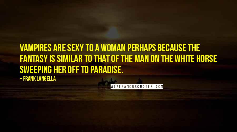 Frank Langella Quotes: Vampires are sexy to a woman perhaps because the fantasy is similar to that of the man on the white horse sweeping her off to paradise.