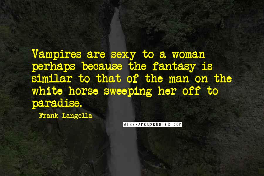 Frank Langella Quotes: Vampires are sexy to a woman perhaps because the fantasy is similar to that of the man on the white horse sweeping her off to paradise.