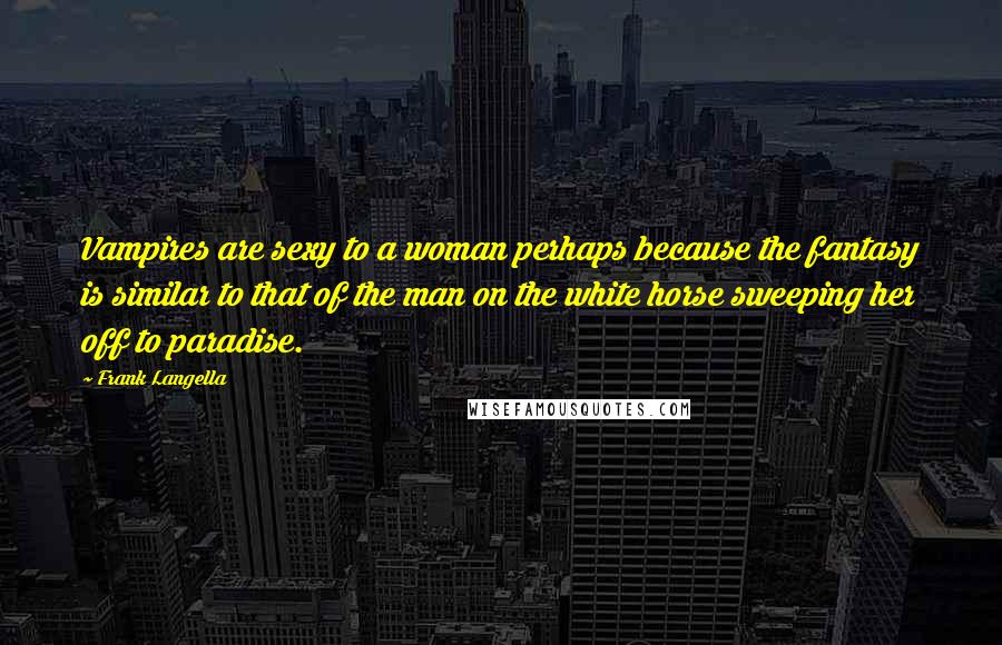 Frank Langella Quotes: Vampires are sexy to a woman perhaps because the fantasy is similar to that of the man on the white horse sweeping her off to paradise.