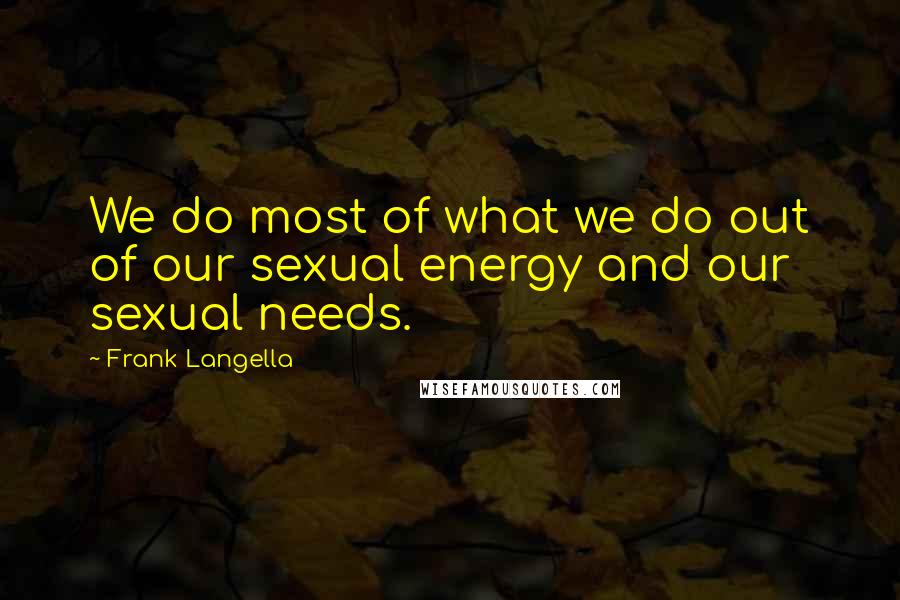 Frank Langella Quotes: We do most of what we do out of our sexual energy and our sexual needs.