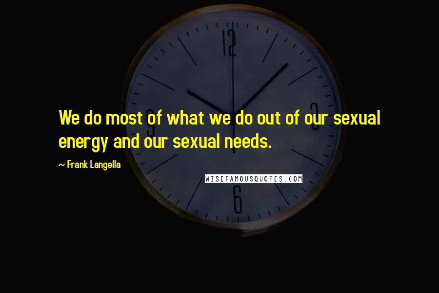 Frank Langella Quotes: We do most of what we do out of our sexual energy and our sexual needs.