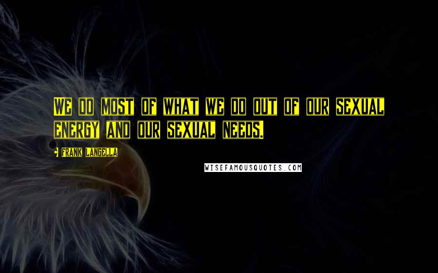 Frank Langella Quotes: We do most of what we do out of our sexual energy and our sexual needs.