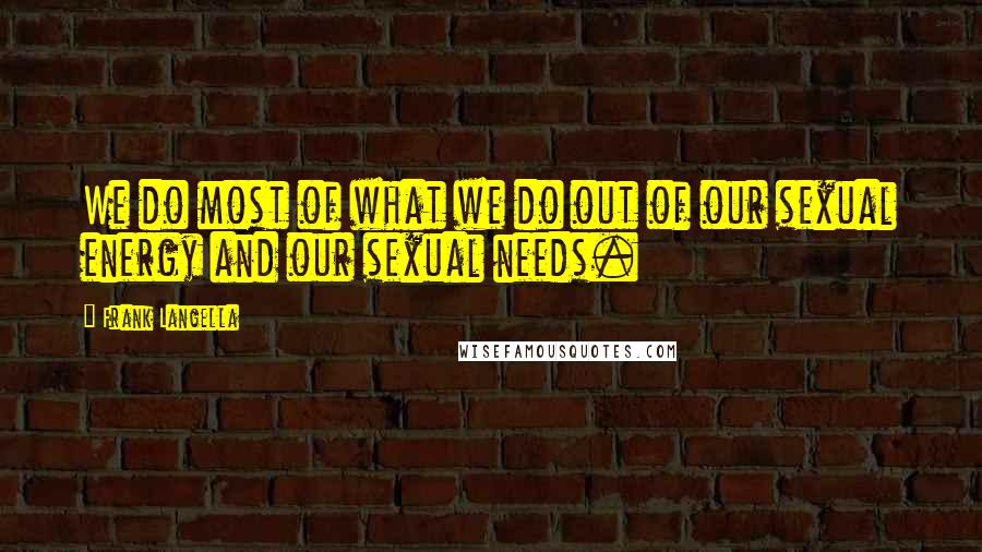 Frank Langella Quotes: We do most of what we do out of our sexual energy and our sexual needs.