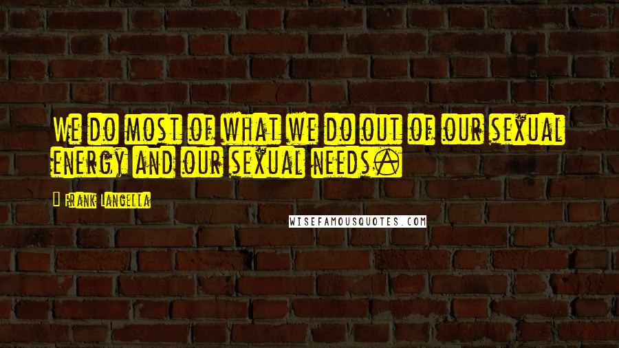 Frank Langella Quotes: We do most of what we do out of our sexual energy and our sexual needs.