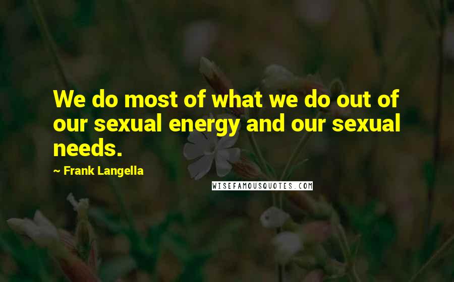 Frank Langella Quotes: We do most of what we do out of our sexual energy and our sexual needs.