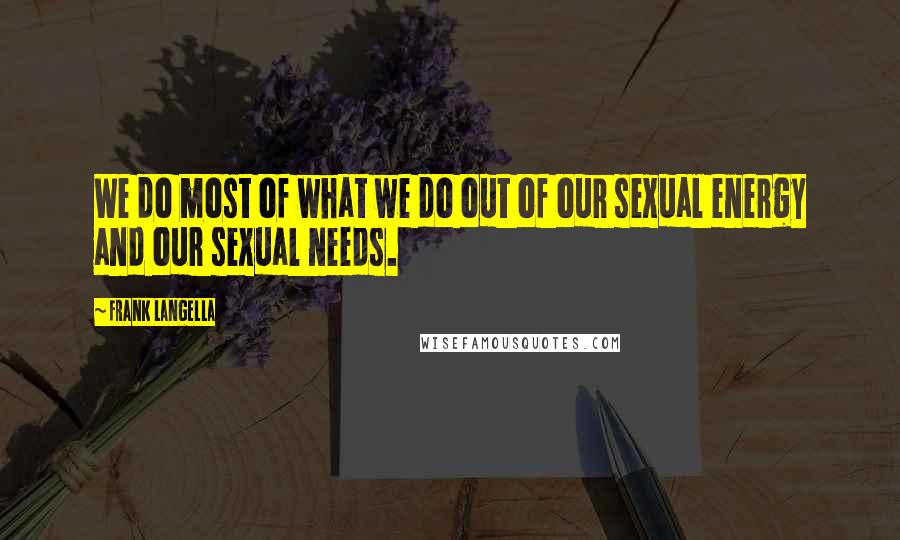 Frank Langella Quotes: We do most of what we do out of our sexual energy and our sexual needs.