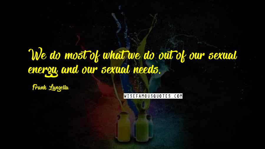 Frank Langella Quotes: We do most of what we do out of our sexual energy and our sexual needs.