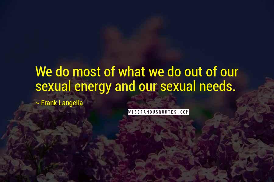 Frank Langella Quotes: We do most of what we do out of our sexual energy and our sexual needs.