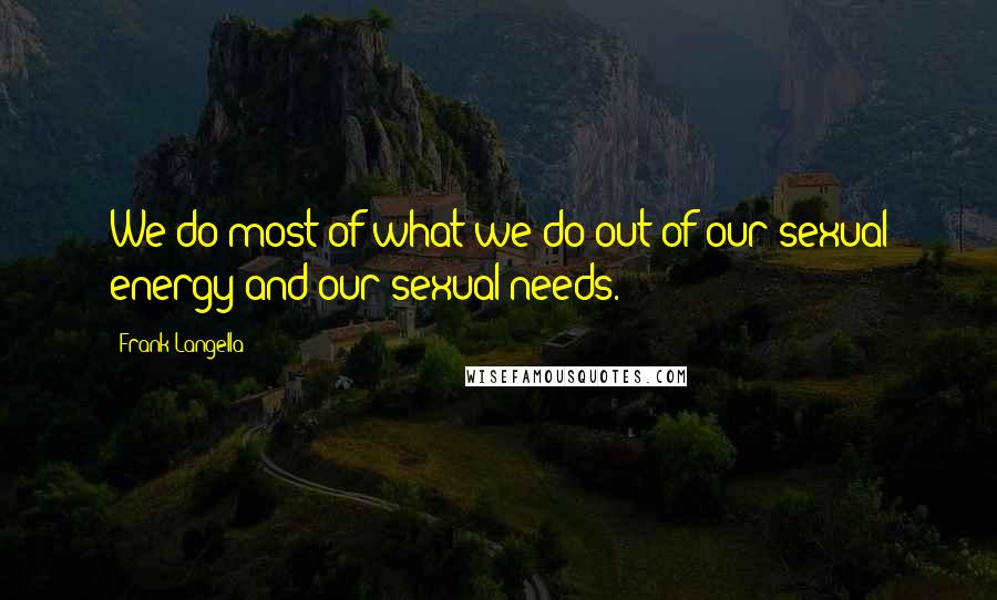 Frank Langella Quotes: We do most of what we do out of our sexual energy and our sexual needs.