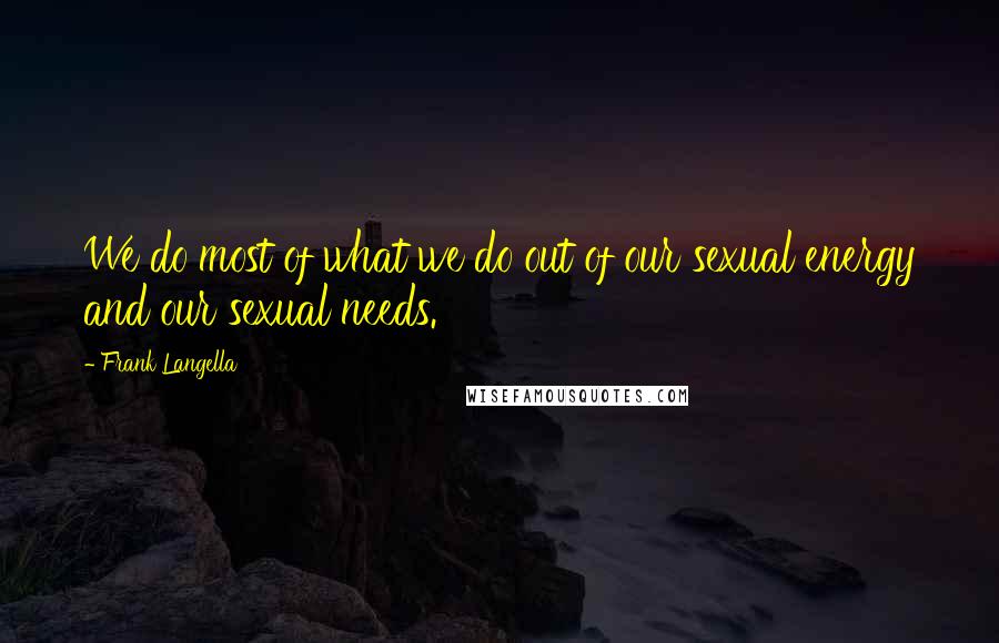 Frank Langella Quotes: We do most of what we do out of our sexual energy and our sexual needs.