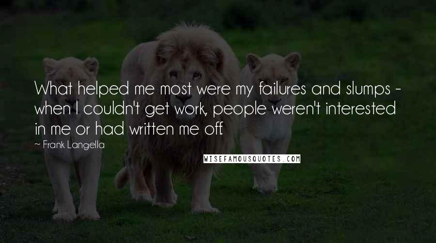 Frank Langella Quotes: What helped me most were my failures and slumps - when I couldn't get work, people weren't interested in me or had written me off.