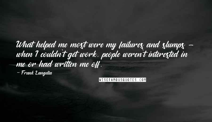 Frank Langella Quotes: What helped me most were my failures and slumps - when I couldn't get work, people weren't interested in me or had written me off.