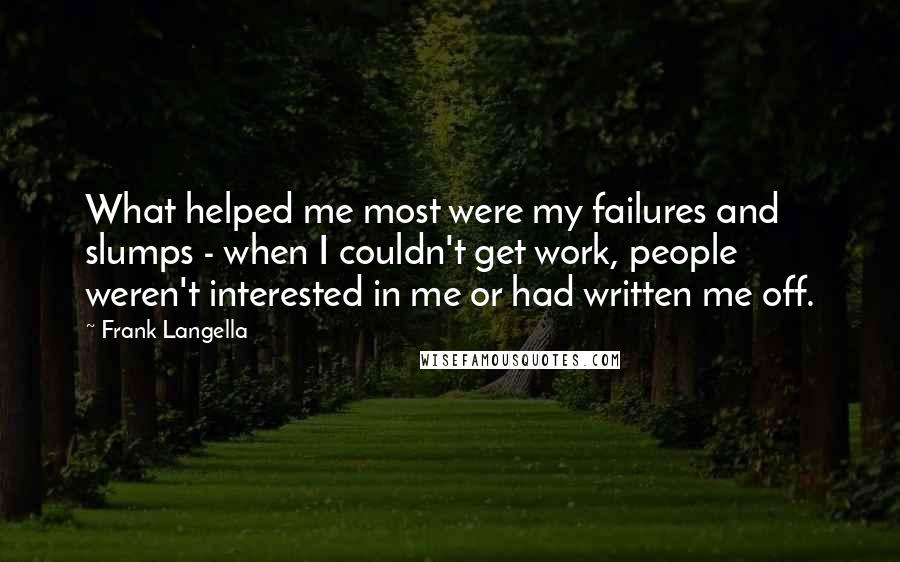 Frank Langella Quotes: What helped me most were my failures and slumps - when I couldn't get work, people weren't interested in me or had written me off.