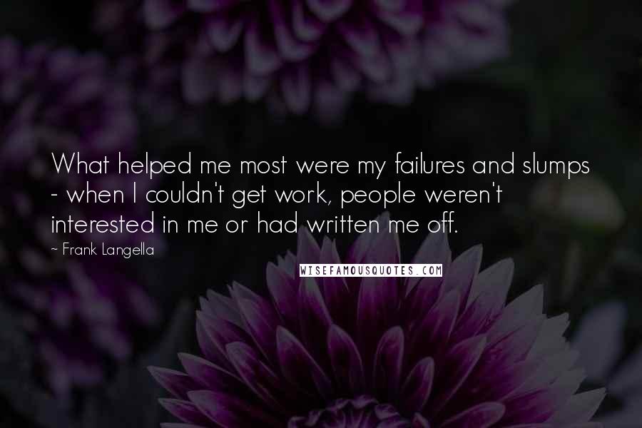 Frank Langella Quotes: What helped me most were my failures and slumps - when I couldn't get work, people weren't interested in me or had written me off.