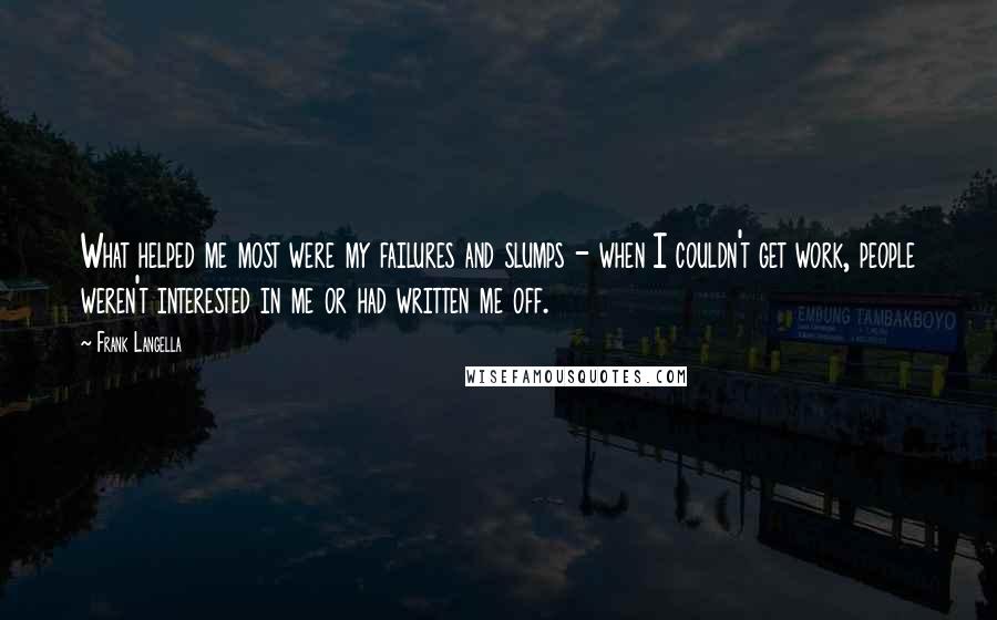 Frank Langella Quotes: What helped me most were my failures and slumps - when I couldn't get work, people weren't interested in me or had written me off.