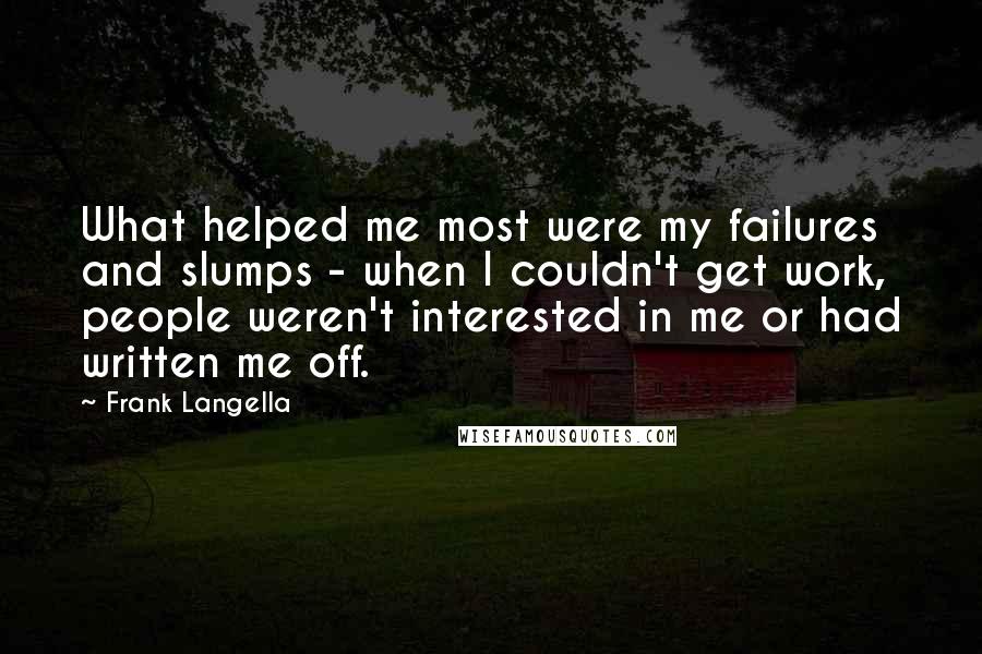 Frank Langella Quotes: What helped me most were my failures and slumps - when I couldn't get work, people weren't interested in me or had written me off.