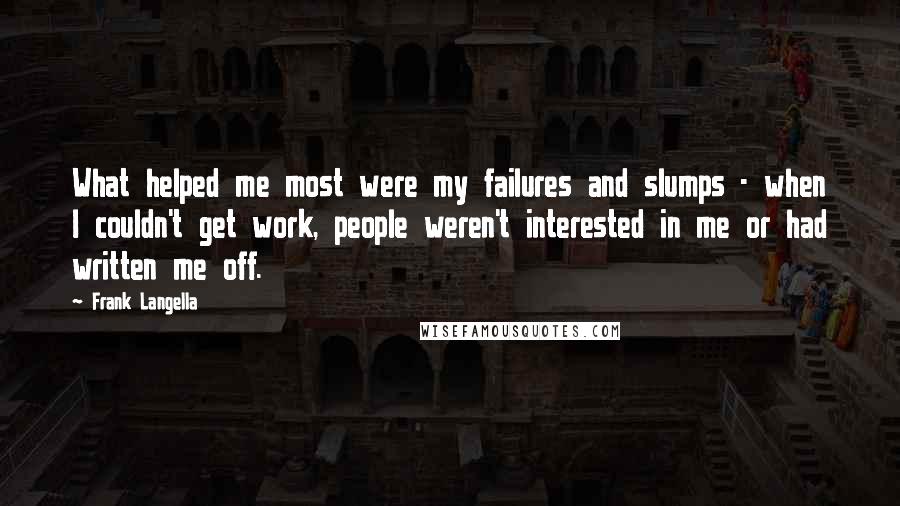 Frank Langella Quotes: What helped me most were my failures and slumps - when I couldn't get work, people weren't interested in me or had written me off.