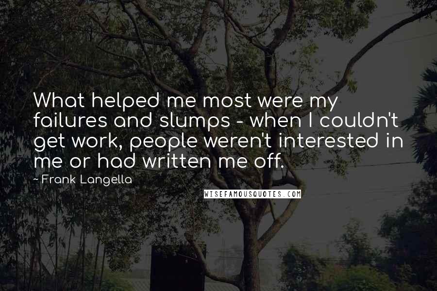 Frank Langella Quotes: What helped me most were my failures and slumps - when I couldn't get work, people weren't interested in me or had written me off.