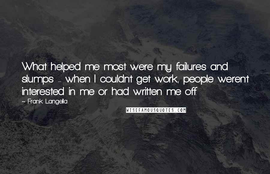 Frank Langella Quotes: What helped me most were my failures and slumps - when I couldn't get work, people weren't interested in me or had written me off.