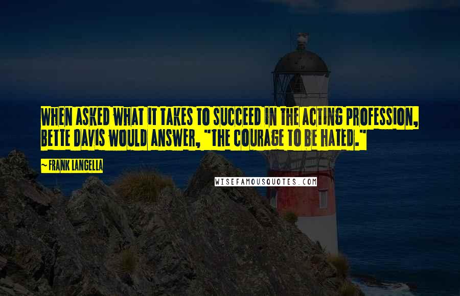 Frank Langella Quotes: When asked what it takes to succeed in the acting profession, Bette Davis would answer, "the courage to be hated."