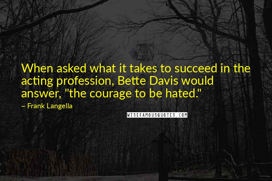 Frank Langella Quotes: When asked what it takes to succeed in the acting profession, Bette Davis would answer, "the courage to be hated."