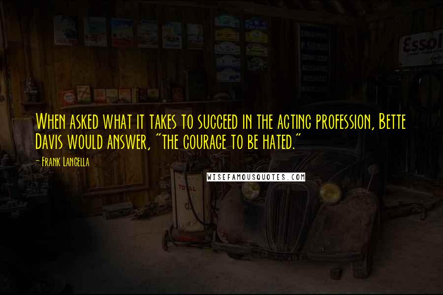 Frank Langella Quotes: When asked what it takes to succeed in the acting profession, Bette Davis would answer, "the courage to be hated."