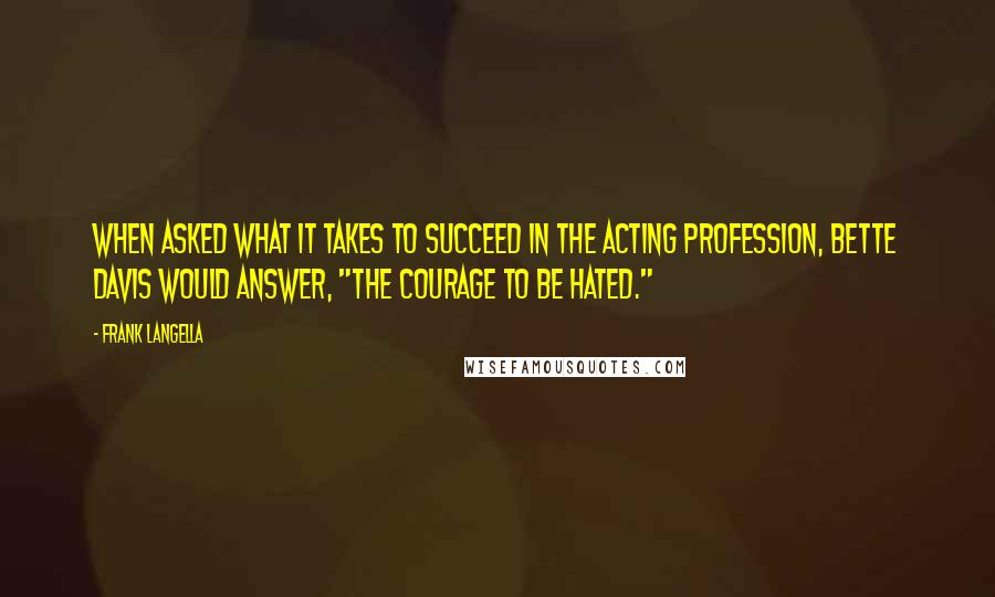 Frank Langella Quotes: When asked what it takes to succeed in the acting profession, Bette Davis would answer, "the courage to be hated."