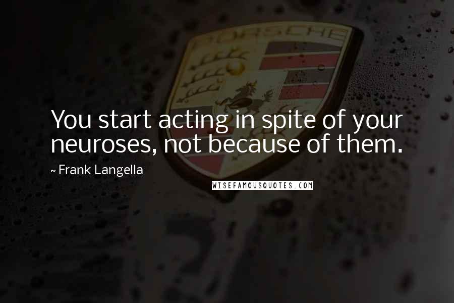 Frank Langella Quotes: You start acting in spite of your neuroses, not because of them.