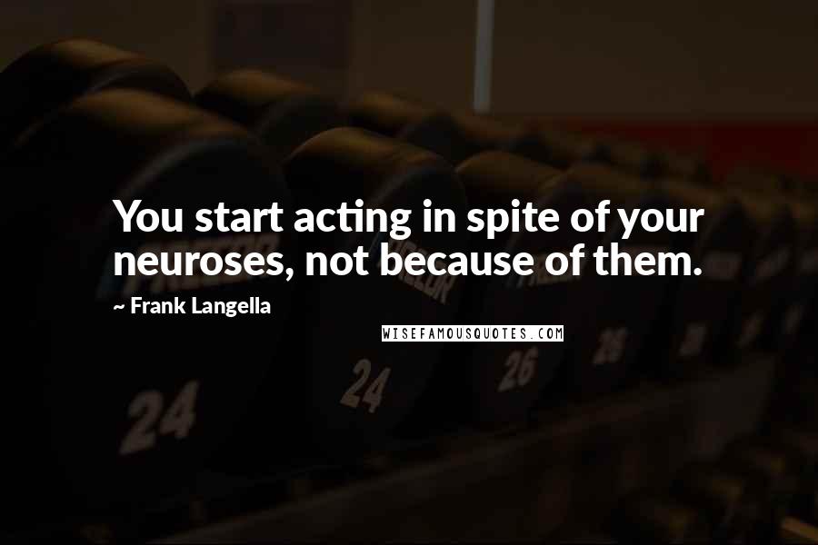 Frank Langella Quotes: You start acting in spite of your neuroses, not because of them.