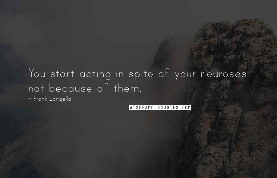 Frank Langella Quotes: You start acting in spite of your neuroses, not because of them.
