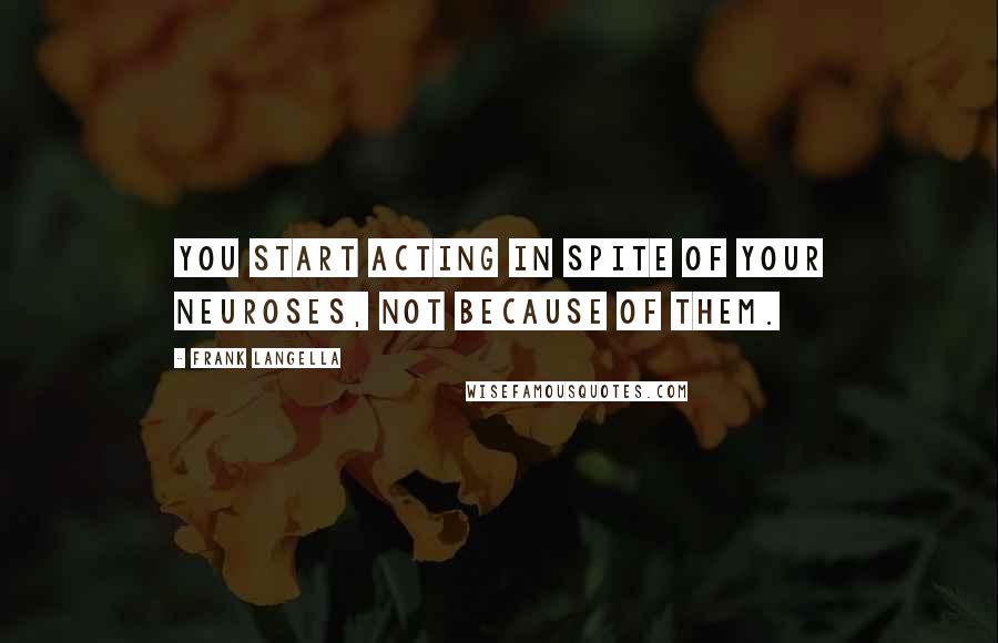 Frank Langella Quotes: You start acting in spite of your neuroses, not because of them.