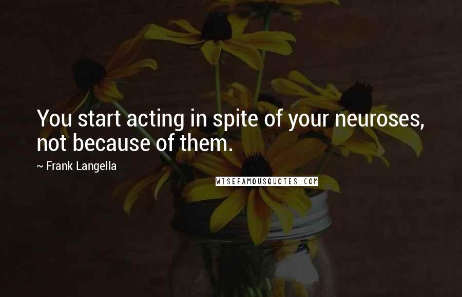 Frank Langella Quotes: You start acting in spite of your neuroses, not because of them.