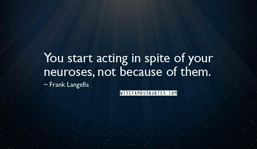 Frank Langella Quotes: You start acting in spite of your neuroses, not because of them.