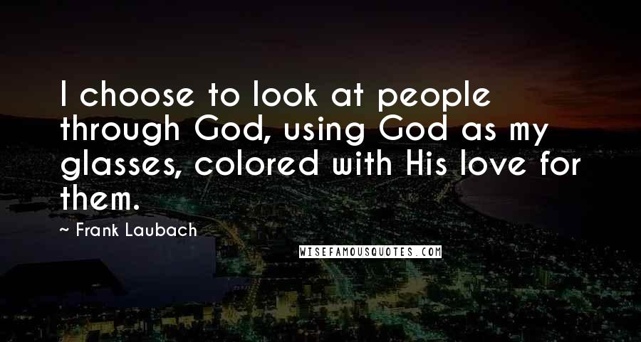 Frank Laubach Quotes: I choose to look at people through God, using God as my glasses, colored with His love for them.