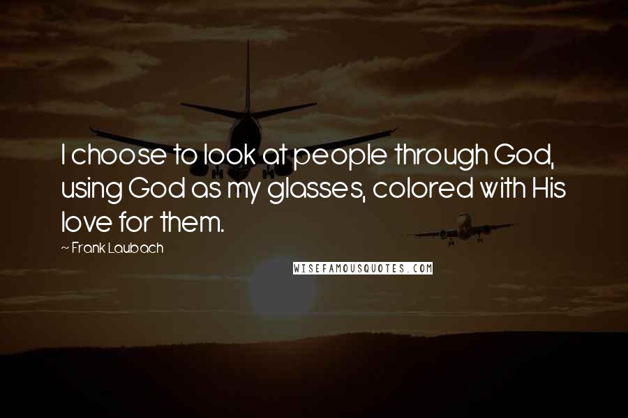 Frank Laubach Quotes: I choose to look at people through God, using God as my glasses, colored with His love for them.