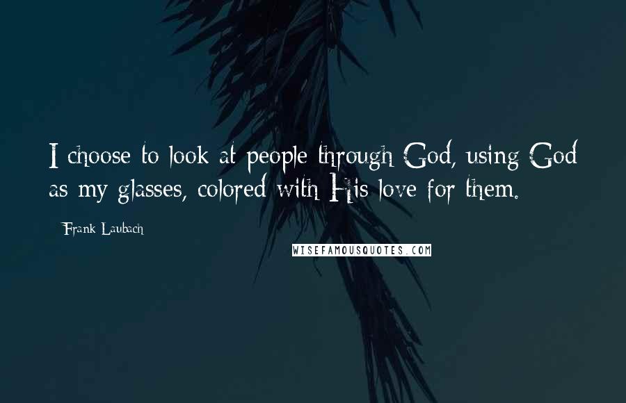 Frank Laubach Quotes: I choose to look at people through God, using God as my glasses, colored with His love for them.