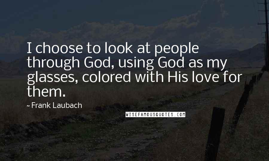 Frank Laubach Quotes: I choose to look at people through God, using God as my glasses, colored with His love for them.