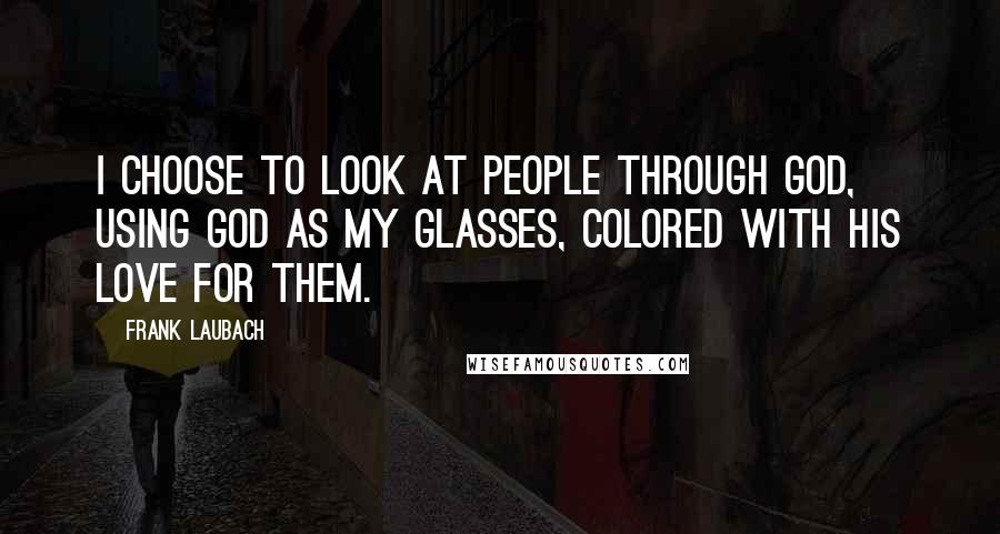 Frank Laubach Quotes: I choose to look at people through God, using God as my glasses, colored with His love for them.