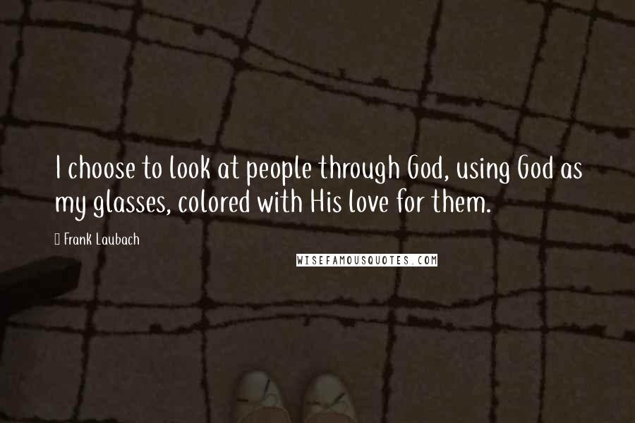 Frank Laubach Quotes: I choose to look at people through God, using God as my glasses, colored with His love for them.