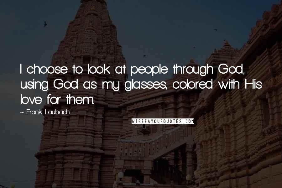 Frank Laubach Quotes: I choose to look at people through God, using God as my glasses, colored with His love for them.