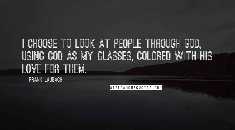 Frank Laubach Quotes: I choose to look at people through God, using God as my glasses, colored with His love for them.