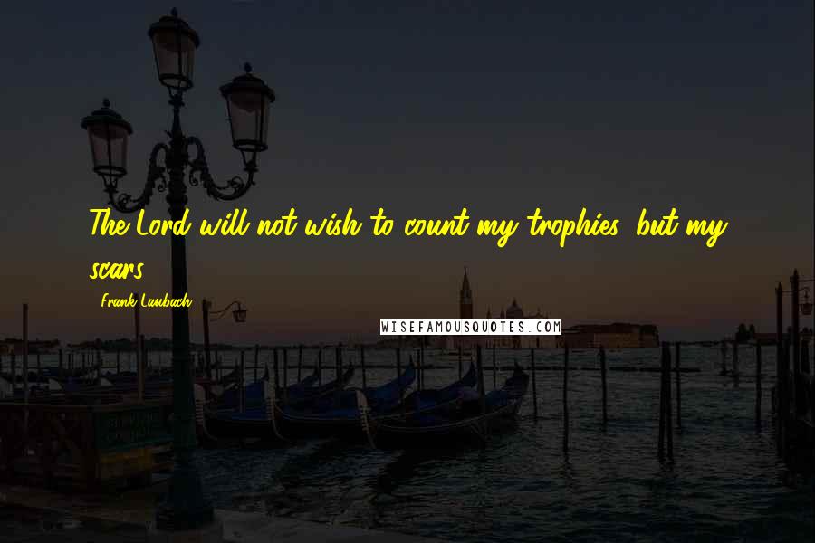 Frank Laubach Quotes: The Lord will not wish to count my trophies, but my scars.