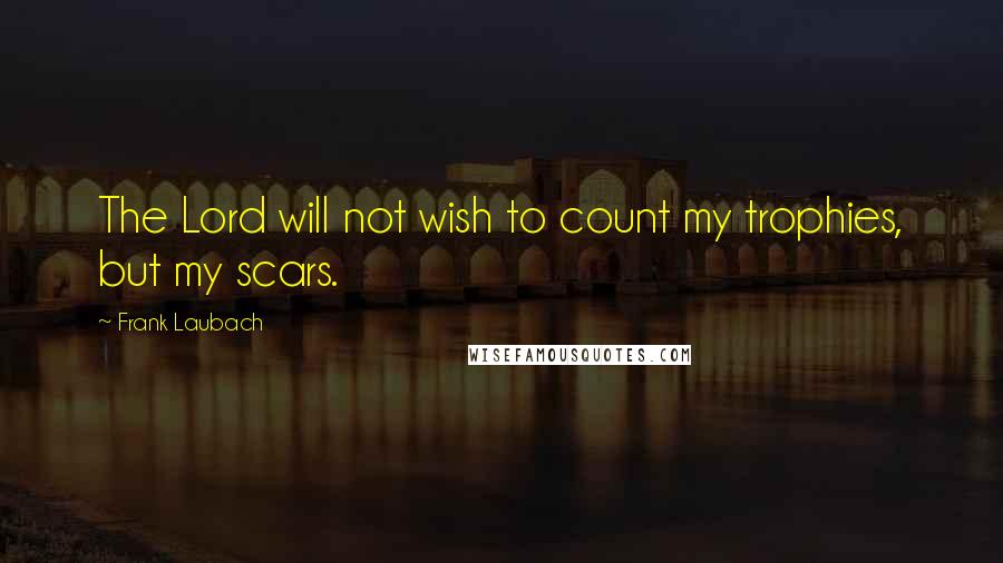 Frank Laubach Quotes: The Lord will not wish to count my trophies, but my scars.