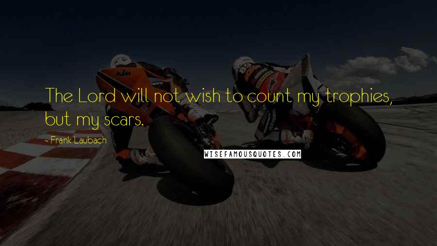 Frank Laubach Quotes: The Lord will not wish to count my trophies, but my scars.