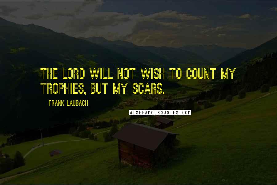 Frank Laubach Quotes: The Lord will not wish to count my trophies, but my scars.